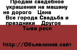 Продам свадебное украшения на машину не дорого › Цена ­ 3 000 - Все города Свадьба и праздники » Другое   . Тыва респ.